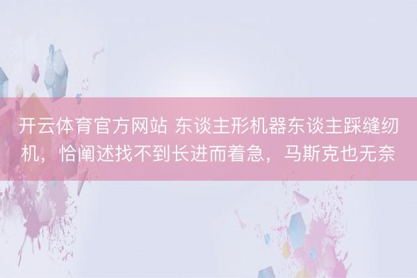 开云体育官方网站 东谈主形机器东谈主踩缝纫机，恰阐述找不到长进而着急，马斯克也无奈