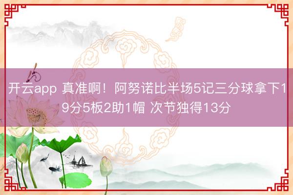 开云app 真准啊！阿努诺比半场5记三分球拿下19分5板2助1帽 次节独得13分