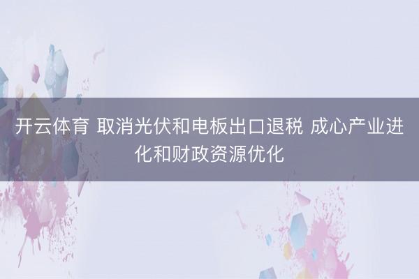 开云体育 取消光伏和电板出口退税 成心产业进化和财政资源优化