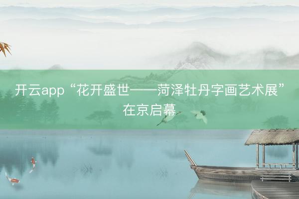 开云app “花开盛世——菏泽牡丹字画艺术展”在京启幕