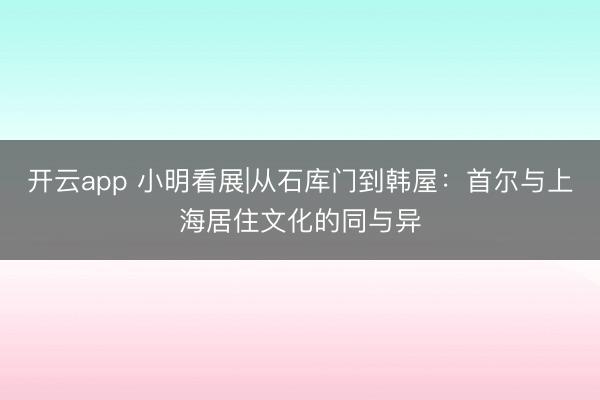 开云app 小明看展|从石库门到韩屋：首尔与上海居住文化的同与异