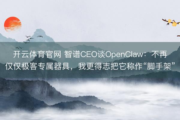 开云体育官网 智谱CEO谈OpenClaw：不再仅仅极客专属器具，我更得志把它称作“脚手架”