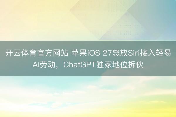 开云体育官方网站 苹果iOS 27怒放Siri接入轻易AI劳动，ChatGPT独家地位拆伙