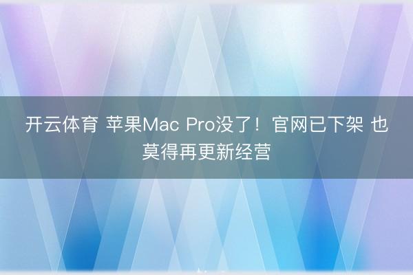 开云体育 苹果Mac Pro没了!官网已下架 也莫得再更新经营