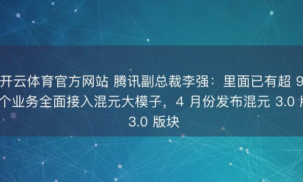 开云体育官方网站 腾讯副总裁李强：里面已有超 900 个业务全面接入混元大模子，4 月份发布混元 3.0 版块