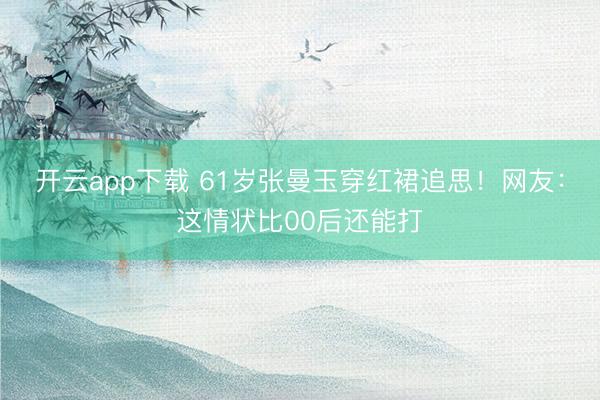 开云app下载 61岁张曼玉穿红裙追思！网友：这情状比00后还能打