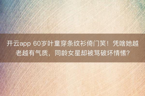 开云app 60岁叶童穿条纹衫倚门笑！凭啥她越老越有气质，同龄女星却被骂破坏情愫？