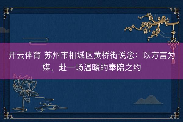开云体育 苏州市相城区黄桥街说念：以方言为媒，赴一场温暖的奉陪之约