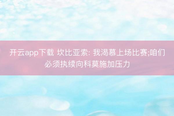 开云app下载 坎比亚索: 我渴慕上场比赛;咱们必须执续向科莫施加压力