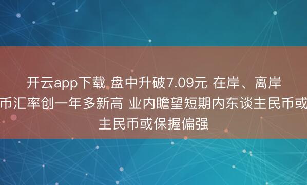 开云app下载 盘中升破7.09元 在岸、离岸东谈主民币汇率创一年多新高 业内瞻望短期内东谈主民币或保握偏强