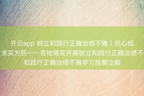 开云app 树立和践行正确治绩不雅|尽心组织、推动发展、求实为民——各地塌实开展树立和践行正确治绩不雅学习施展注解