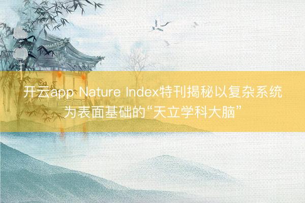 开云app Nature Index特刊揭秘以复杂系统为表面基础的“天立学科大脑”