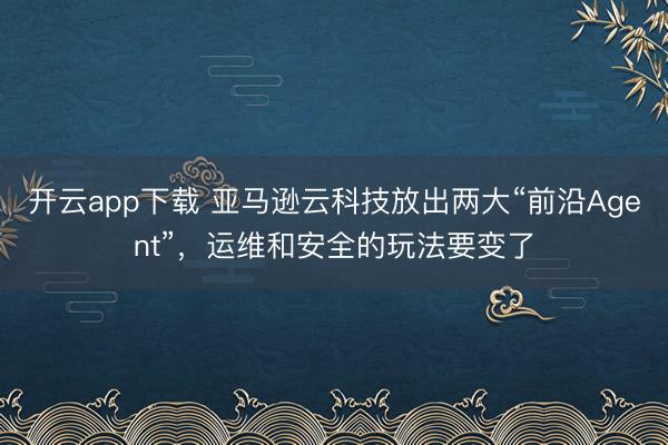 开云app下载 亚马逊云科技放出两大“前沿Agent”,运维和安全的玩法要变了
