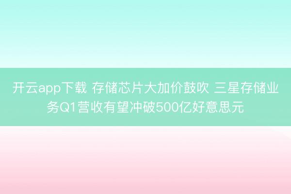 开云app下载 存储芯片大加价鼓吹 三星存储业务Q1营收有望冲破500亿好意思元