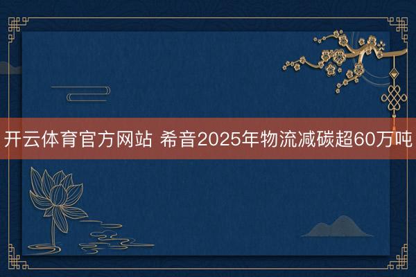 开云体育官方网站 希音2025年物流减碳超60万吨