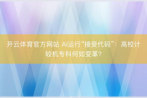 开云体育官方网站 AI运行“接受代码”：高校计较机专科何如变革？