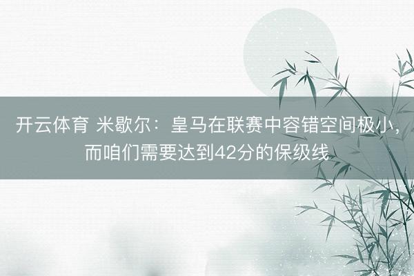 开云体育 米歇尔:皇马在联赛中容错空间极小,而咱们需要达到42分的保级线
