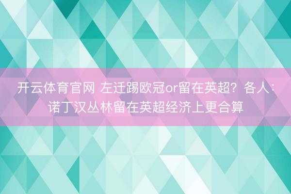开云体育官网 左迁踢欧冠or留在英超?各人:诺丁汉丛林留在英超经济上更合算