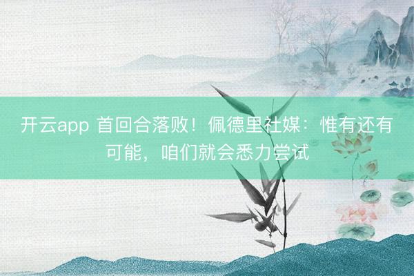 开云app 首回合落败！佩德里社媒：惟有还有可能，咱们就会悉力尝试
