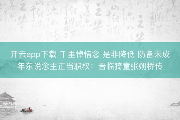 开云app下载 千里悼惜念 是非降低 防备未成年东说念主正当职权:晋临猗童张朔桥传