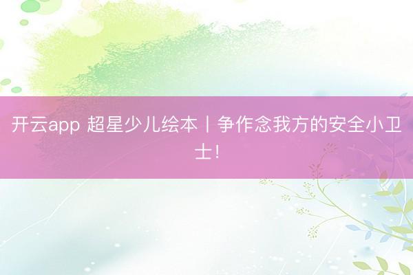 开云app 超星少儿绘本丨争作念我方的安全小卫士!