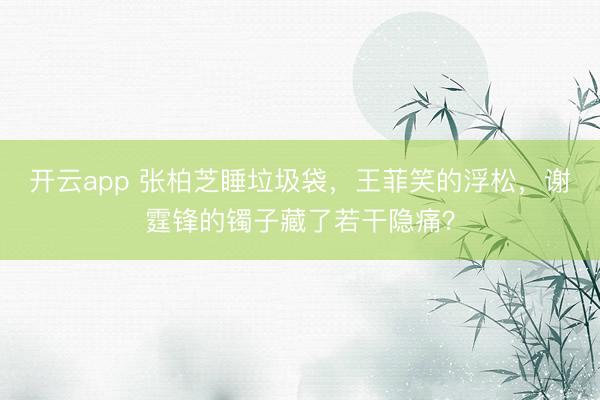 开云app 张柏芝睡垃圾袋,王菲笑的浮松,谢霆锋的镯子藏了若干隐痛?