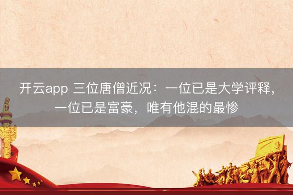 开云app 三位唐僧近况:一位已是大学评释,一位已是富豪,唯有他混的最惨