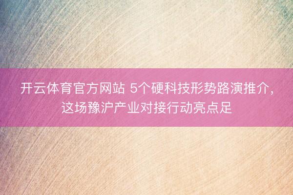 开云体育官方网站 5个硬科技形势路演推介，这场豫沪产业对接行动亮点足