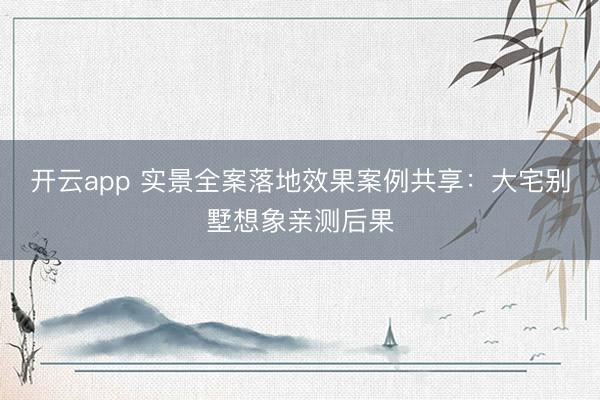 开云app 实景全案落地效果案例共享：大宅别墅想象亲测后果