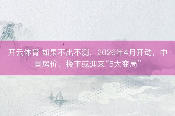 开云体育 如果不出不测，2026年4月开动，中国房价、楼市或迎来“5大变局”