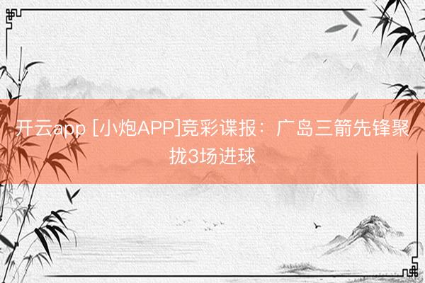 开云app [小炮APP]竞彩谍报：广岛三箭先锋聚拢3场进球