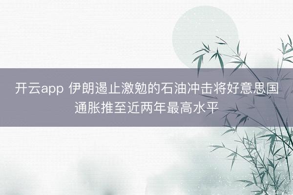 开云app 伊朗遏止激勉的石油冲击将好意思国通胀推至近两年最高水平