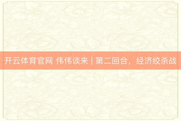 开云体育官网 伟伟谈来 | 第二回合,经济绞杀战