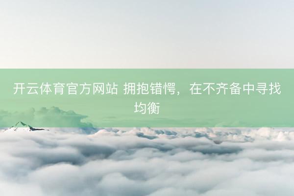 开云体育官方网站 拥抱错愕,在不齐备中寻找均衡