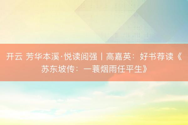 开云 芳华本溪·悦读阅强丨高嘉英：好书荐读《苏东坡传：一蓑烟雨任平生》
