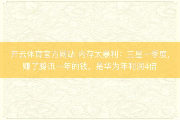 开云体育官方网站 内存太暴利：三星一季度，赚了腾讯一年的钱，是华为年利润4倍