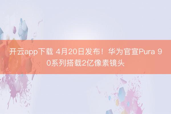 开云app下载 4月20日发布！华为官宣Pura 90系列搭载2亿像素镜头