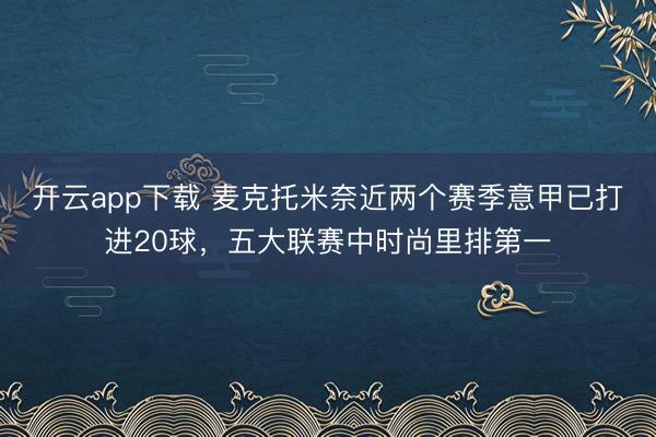 开云app下载 麦克托米奈近两个赛季意甲已打进20球，五大联赛中时尚里排第一