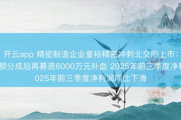 开云app 精密制造企业皇裕精密冲刺北交所上市：6800万元逾额分成后再募资6000万元补血 2025年前三季度净利润同比下滑