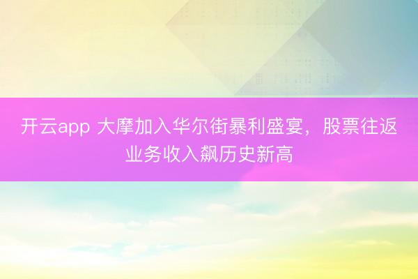 开云app 大摩加入华尔街暴利盛宴，股票往返业务收入飙历史新高