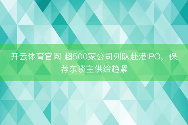 开云体育官网 超500家公司列队赴港IPO，保荐东谈主供给趋紧