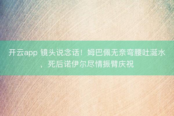 开云app 镜头说念话！姆巴佩无奈弯腰吐涎水，死后诺伊尔尽情振臂庆祝
