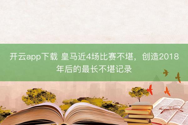 开云app下载 皇马近4场比赛不堪,创造2018年后的最长不堪记录