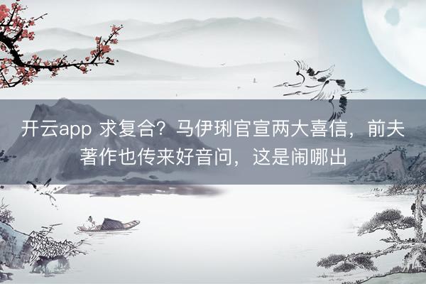 开云app 求复合?马伊琍官宣两大喜信,前夫著作也传来好音问,这是闹哪出
