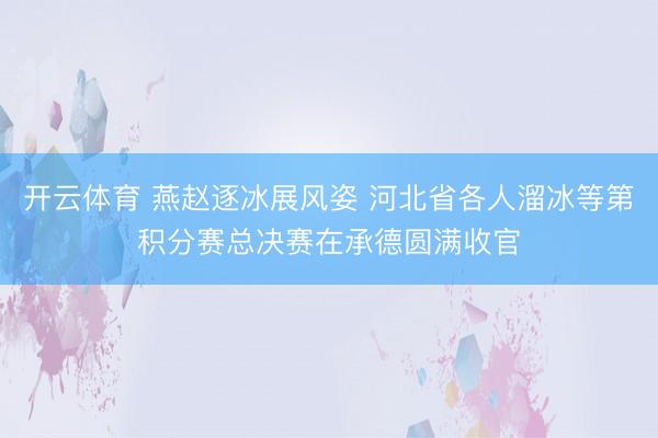 开云体育 燕赵逐冰展风姿 河北省各人溜冰等第积分赛总决赛在承德圆满收官
