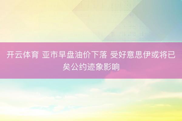 开云体育 亚市早盘油价下落 受好意思伊或将已矣公约迹象影响