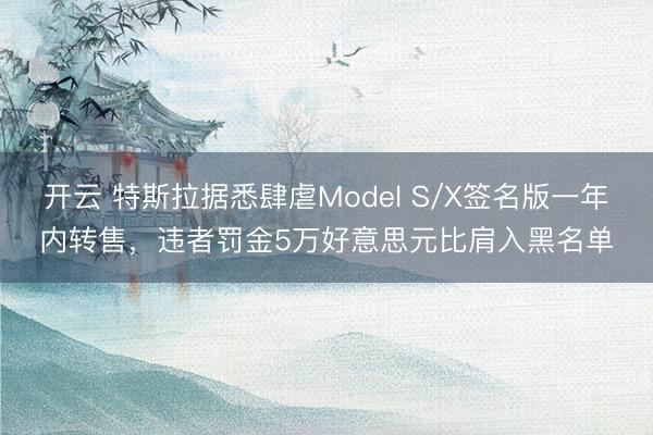 开云 特斯拉据悉肆虐Model S/X签名版一年内转售，违者罚金5万好意思元比肩入黑名单