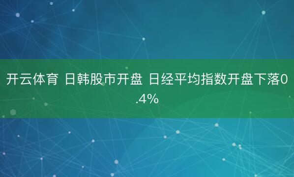 开云体育 日韩股市开盘 日经平均指数开盘下落0.4%