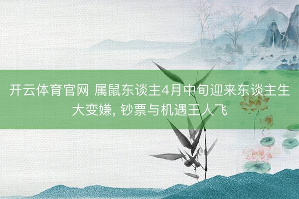 开云体育官网 属鼠东谈主4月中旬迎来东谈主生大变嫌， 钞票与机遇王人飞