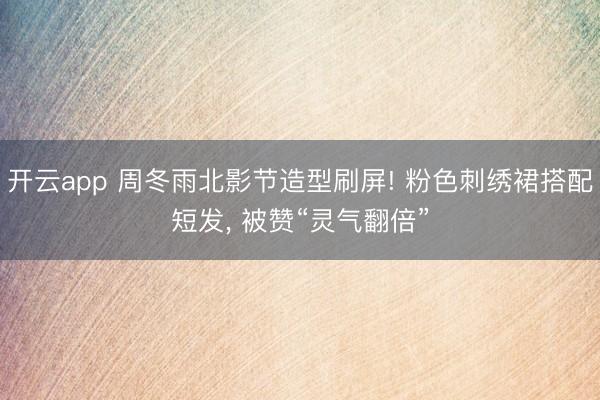 开云app 周冬雨北影节造型刷屏! 粉色刺绣裙搭配短发， 被赞“灵气翻倍”